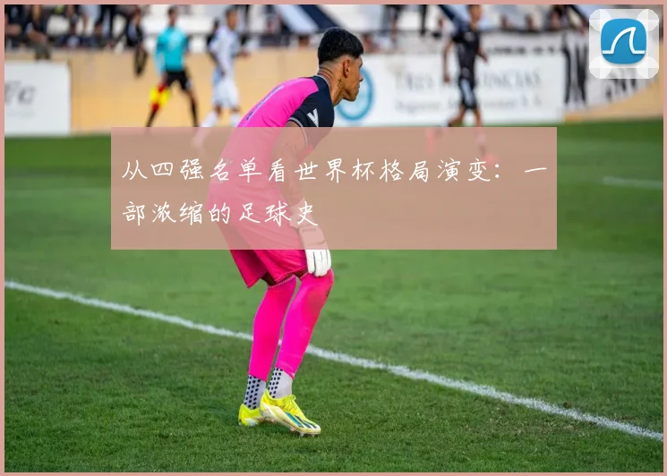 从四强名单看世界杯格局演变：一部浓缩的足球史