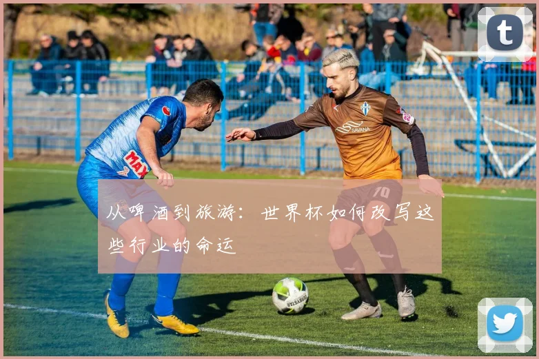 从啤酒到旅游：世界杯如何改写这些行业的命运