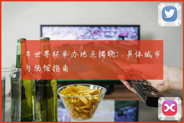 年世界杯举办地点揭晓:具体城市与场馆指南