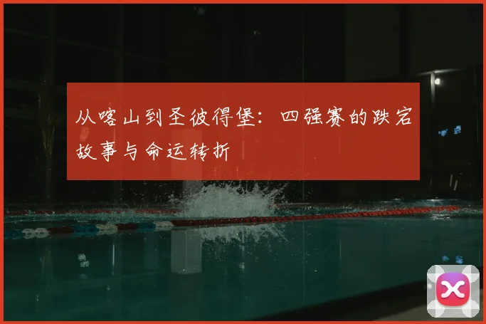 从喀山到圣彼得堡：四强赛的跌宕故事与命运转折