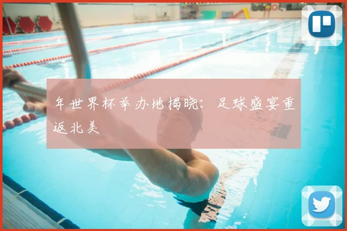 年世界杯举办地揭晓：足球盛宴重返北美