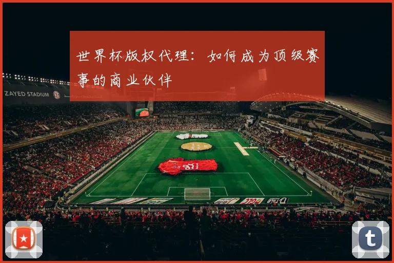 世界杯版权代理：如何成为顶级赛事的商业伙伴