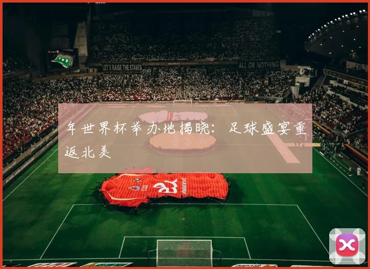 年世界杯举办地揭晓：足球盛宴重返北美