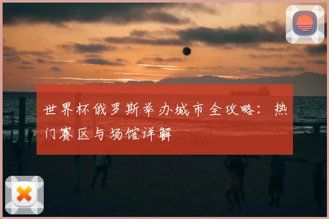 世界杯俄罗斯举办城市全攻略：热门赛区与场馆详解