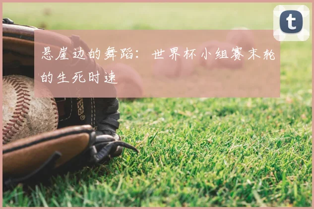 悬崖边的舞蹈:世界杯小组赛末轮的生死时速