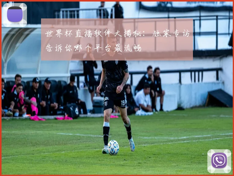 世界杯直播软件大揭秘：独家专访告诉你哪个平台最流畅