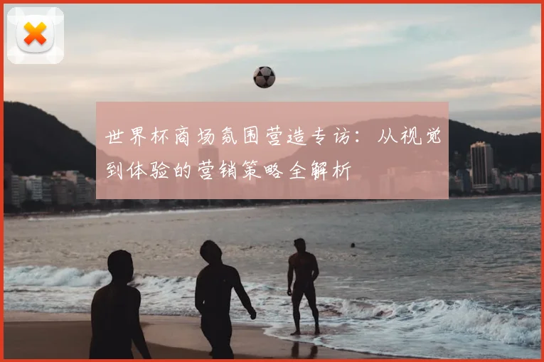 世界杯商场氛围营造专访：从视觉到体验的营销策略全解析