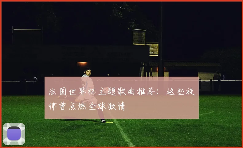 法国世界杯主题歌曲推荐：这些旋律曾点燃全球激情
