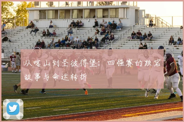 从喀山到圣彼得堡：四强赛的跌宕故事与命运转折