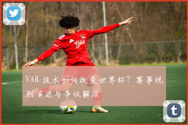 VAR 技术如何改变世界杯？赛事规则演进与争议解读