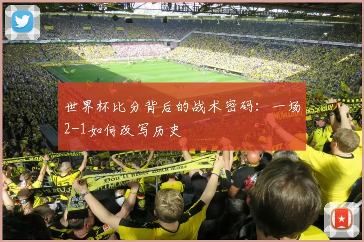 世界杯比分背后的战术密码:一场2-1如何改写历史