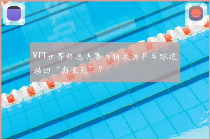 WTT世界杯总决赛为何成为乒乓球运动的“新王冠”？
