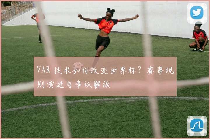 VAR 技术如何改变世界杯？赛事规则演进与争议解读