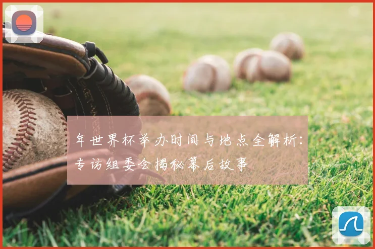 年世界杯举办时间与地点全解析:专访组委会揭秘幕后故事