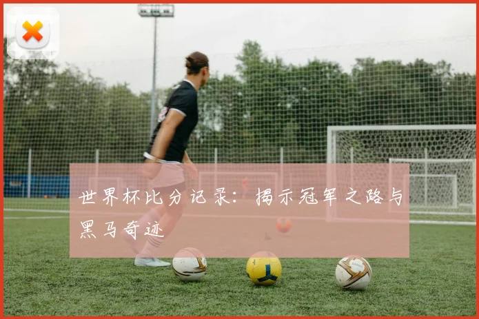 世界杯比分记录:揭示冠军之路与黑马奇迹