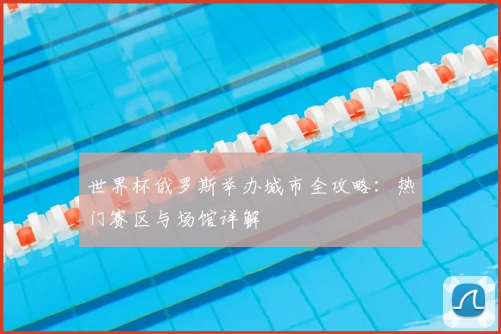 世界杯俄罗斯举办城市全攻略：热门赛区与场馆详解