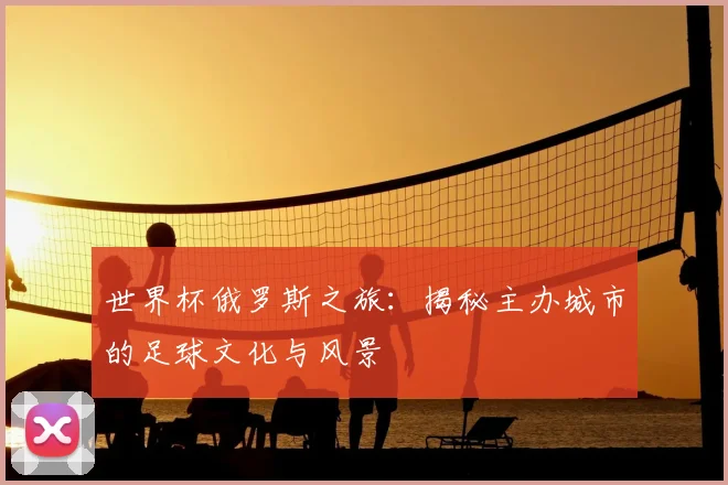 世界杯俄罗斯之旅:揭秘主办城市的足球文化与风景