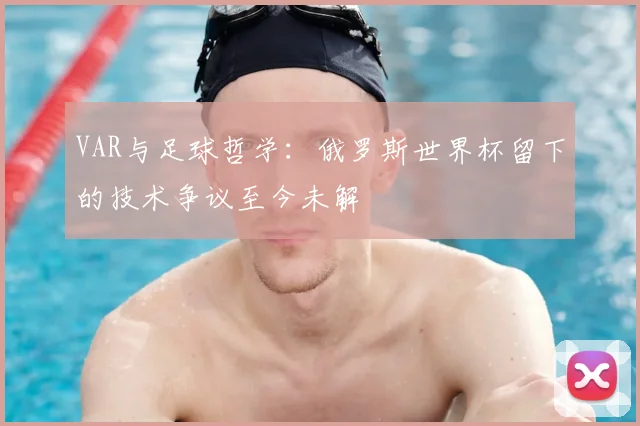 VAR与足球哲学：俄罗斯世界杯留下的技术争议至今未解