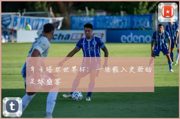 年卡塔尔世界杯：一场载入史册的足球盛宴