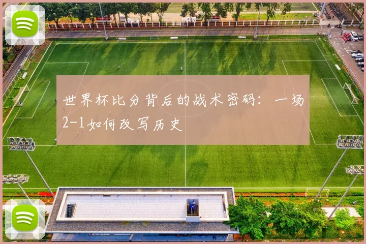 世界杯比分背后的战术密码:一场2-1如何改写历史