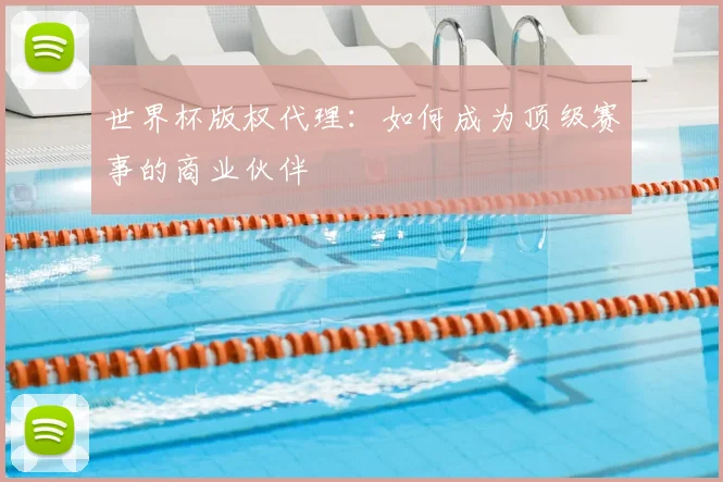 世界杯版权代理:如何成为顶级赛事的商业伙伴