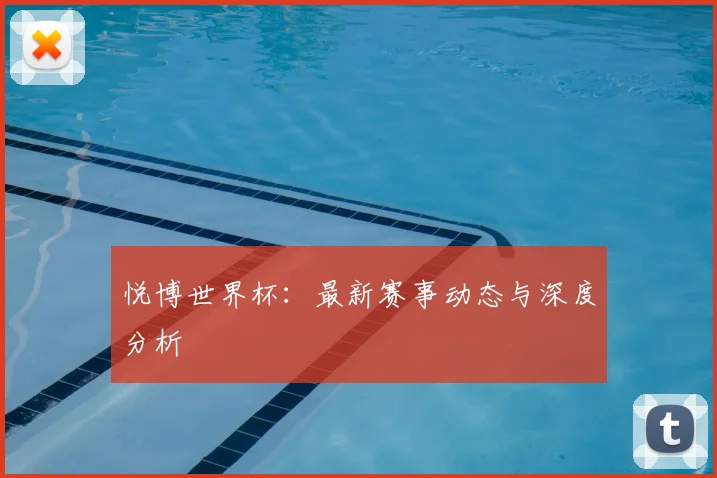 悦博世界杯：最新赛事动态与深度分析