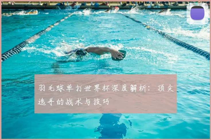 羽毛球单打世界杯深度解析：顶尖选手的战术与技巧