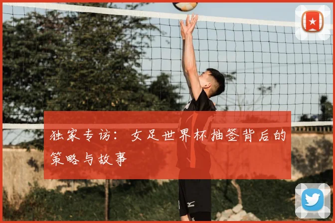 独家专访：女足世界杯抽签背后的策略与故事
