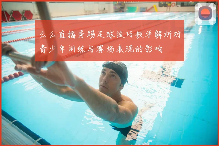 么么直播秀踢足球技巧教学解析对青少年训练与赛场表现的影响
