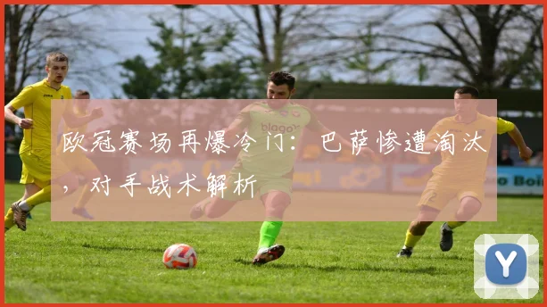 欧冠赛场再爆冷门：巴萨惨遭淘汰，对手战术解析