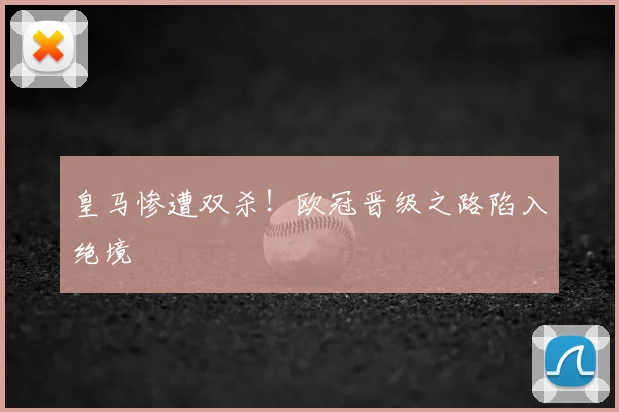 皇马惨遭双杀！欧冠晋级之路陷入绝境