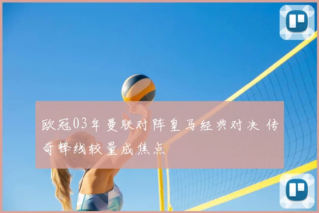 欧冠03年曼联对阵皇马经典对决 传奇锋线较量成焦点