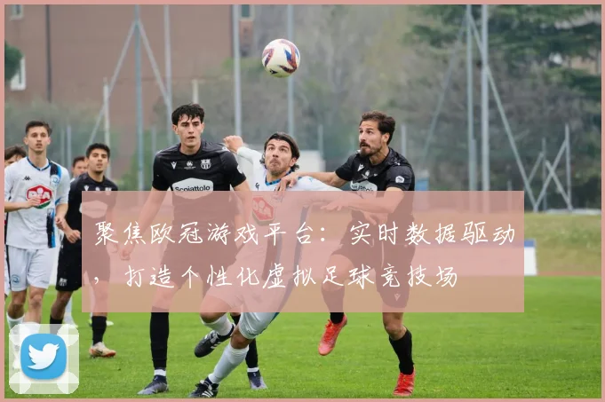 聚焦欧冠游戏平台：实时数据驱动，打造个性化虚拟足球竞技场