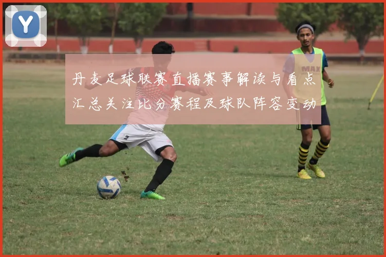 丹麦足球联赛直播赛事解读与看点汇总关注比分赛程及球队阵容变动