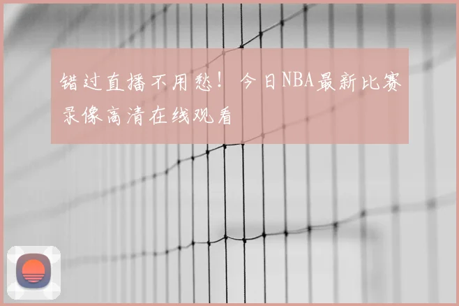 错过直播不用愁！今日NBA最新比赛录像高清在线观看