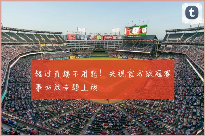 错过直播不用愁！央视官方欧冠赛事回放专题上线