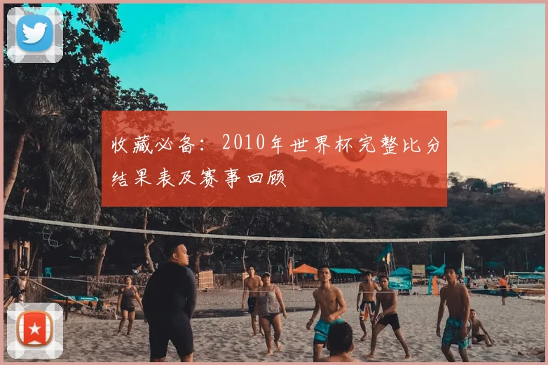 收藏必备：2010年世界杯完整比分结果表及赛事回顾