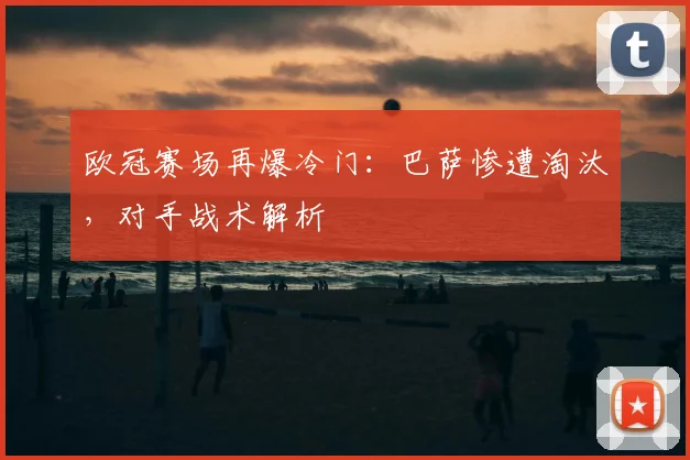 欧冠赛场再爆冷门：巴萨惨遭淘汰，对手战术解析