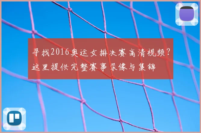 寻找2016奥运女排决赛高清视频？这里提供完整赛事录像与集锦
