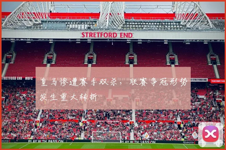 皇马惨遭赛季双杀，联赛争冠形势发生重大转折