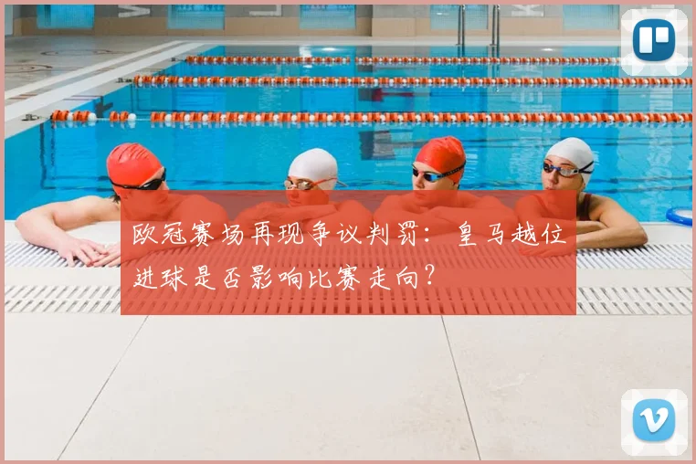 欧冠赛场再现争议判罚：皇马越位进球是否影响比赛走向？