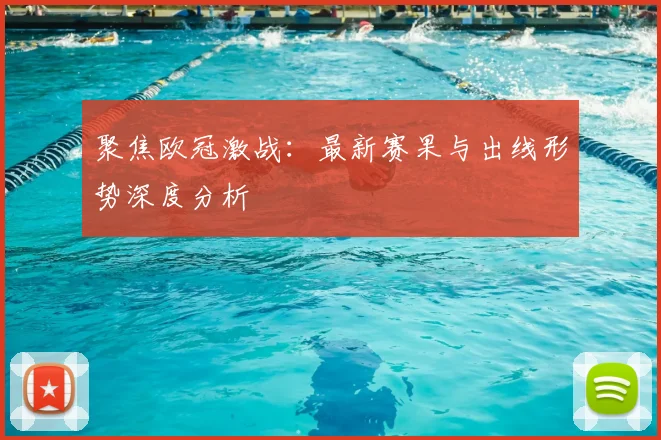 聚焦欧冠激战：最新赛果与出线形势深度分析
