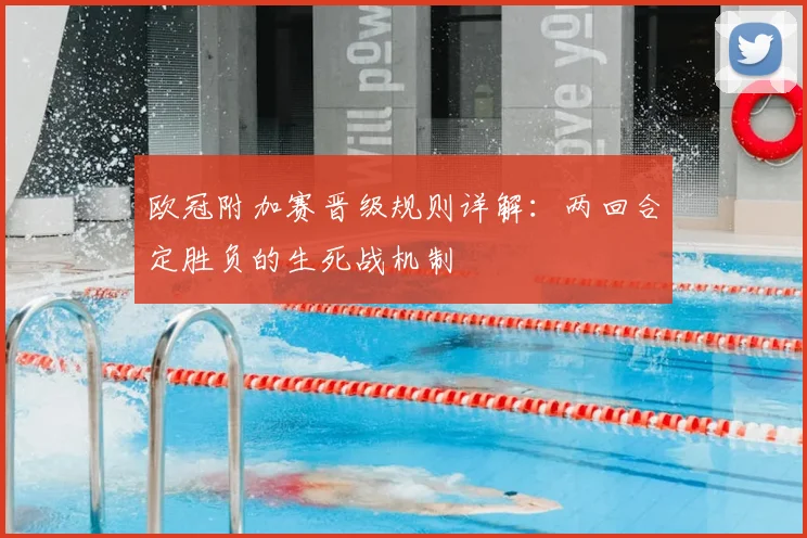 欧冠附加赛晋级规则详解：两回合定胜负的生死战机制