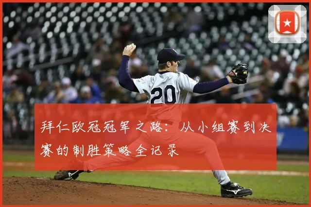 拜仁欧冠冠军之路：从小组赛到决赛的制胜策略全记录