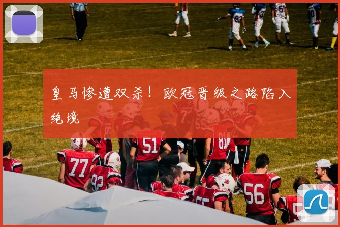 皇马惨遭双杀！欧冠晋级之路陷入绝境