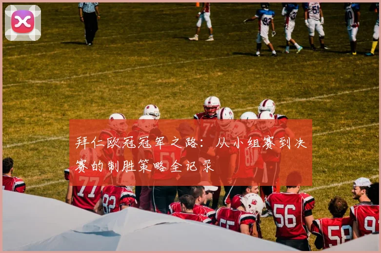 拜仁欧冠冠军之路：从小组赛到决赛的制胜策略全记录