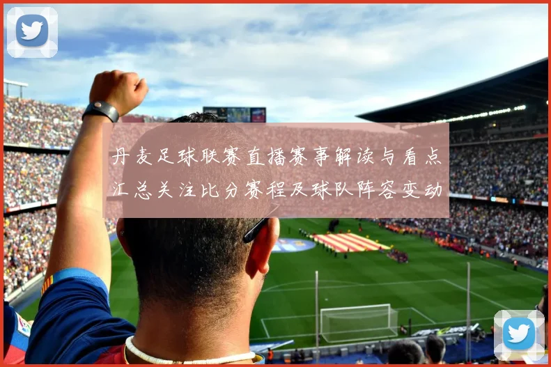 丹麦足球联赛直播赛事解读与看点汇总关注比分赛程及球队阵容变动