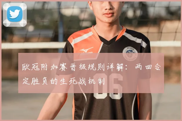 欧冠附加赛晋级规则详解：两回合定胜负的生死战机制