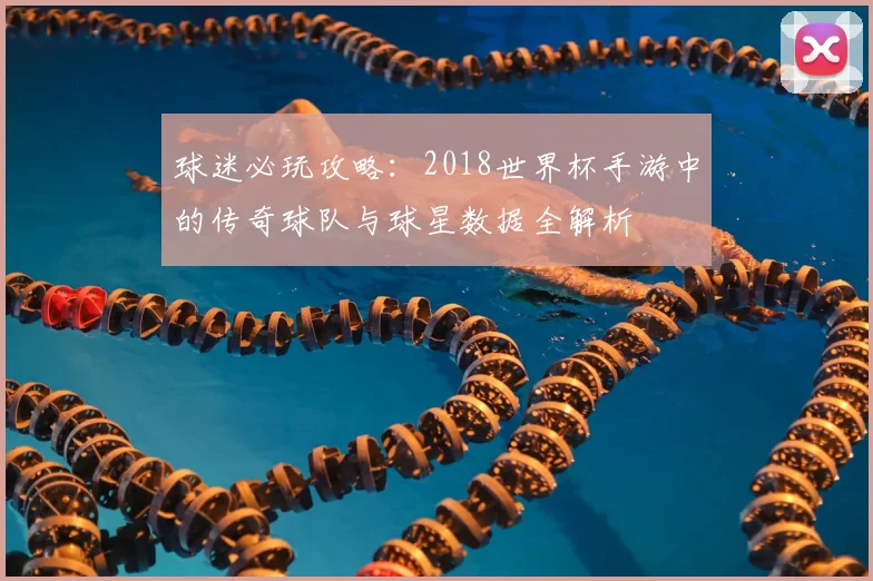 球迷必玩攻略：2018世界杯手游中的传奇球队与球星数据全解析