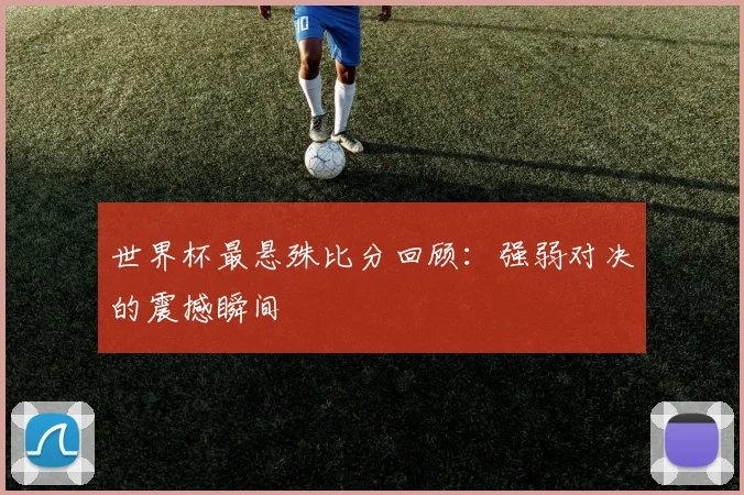 世界杯最悬殊比分回顾：强弱对决的震撼瞬间